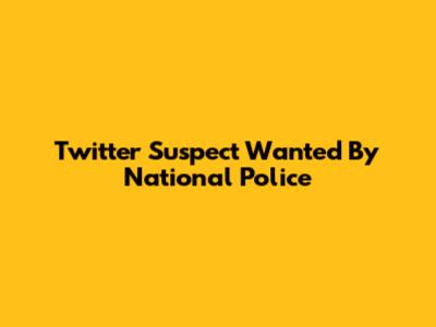 Twitter Suspect Wanted By National Police