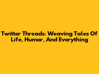 Twitter Threads: Weaving Tales Of Life, Humor, And Everything