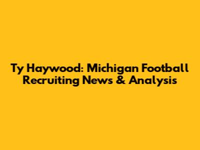 Ty Haywood: Michigan Football Recruiting News & Analysis