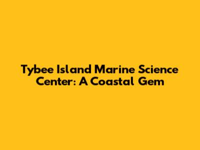 Tybee Island Marine Science Center: A Coastal Gem