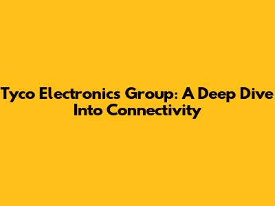 Tyco Electronics Group: A Deep Dive Into Connectivity