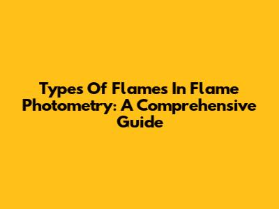 Types Of Flames In Flame Photometry: A Comprehensive Guide