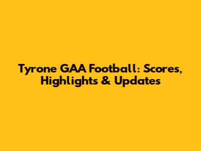 Tyrone GAA Football: Scores, Highlights & Updates