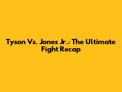 Tyson Vs. Jones Jr.: The Ultimate Fight Recap