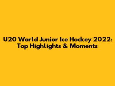 U20 World Junior Ice Hockey 2022: Top Highlights & Moments
