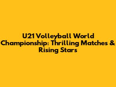 U21 Volleyball World Championship: Thrilling Matches & Rising Stars