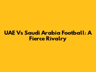 UAE Vs Saudi Arabia Football: A Fierce Rivalry