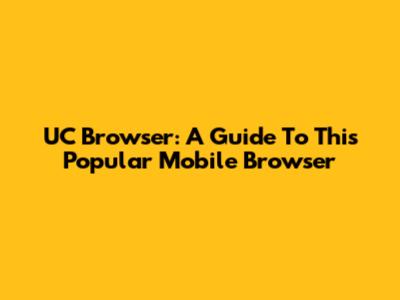 UC Browser: A Guide To This Popular Mobile Browser