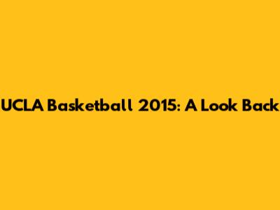 UCLA Basketball 2015: A Look Back