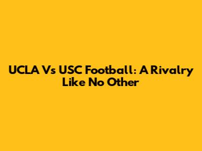 UCLA Vs USC Football: A Rivalry Like No Other
