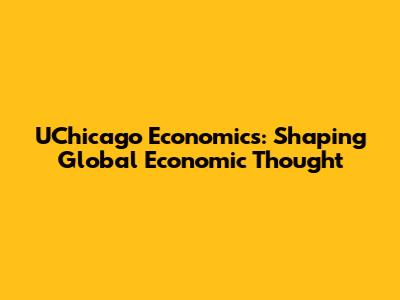 UChicago Economics: Shaping Global Economic Thought