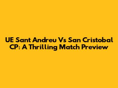 UE Sant Andreu Vs San Cristobal CP: A Thrilling Match Preview