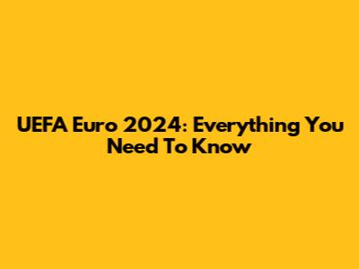 UEFA Euro 2024: Everything You Need To Know