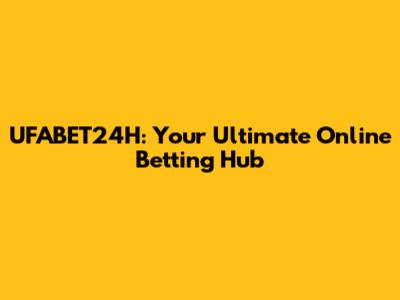 UFABET24H: Your Ultimate Online Betting Hub