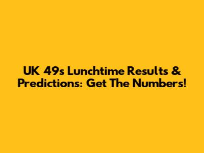 UK 49s Lunchtime Results & Predictions: Get The Numbers!