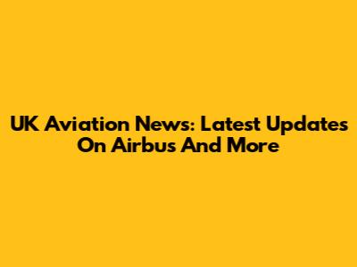 UK Aviation News: Latest Updates On Airbus And More