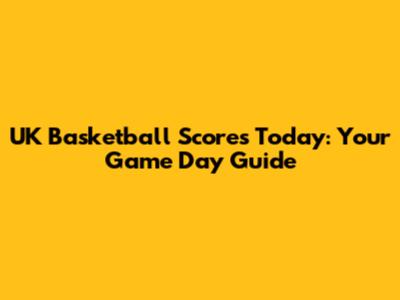 UK Basketball Scores Today: Your Game Day Guide