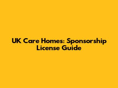 UK Care Homes: Sponsorship License Guide
