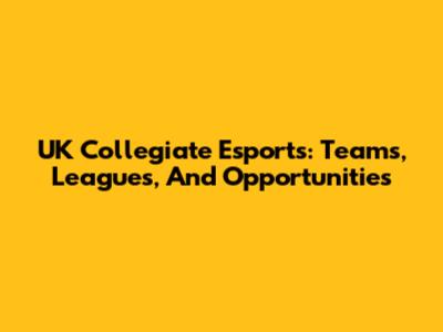 UK Collegiate Esports: Teams, Leagues, And Opportunities