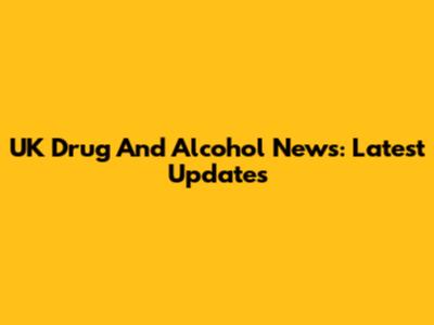 UK Drug And Alcohol News: Latest Updates