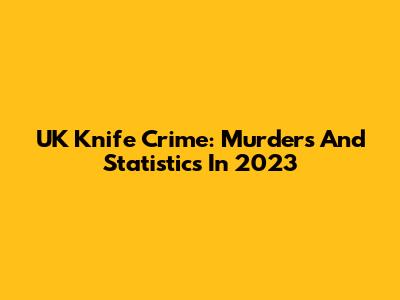 UK Knife Crime: Murders And Statistics In 2023