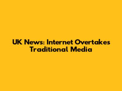 UK News: Internet Overtakes Traditional Media