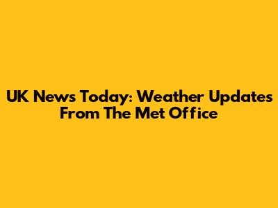 UK News Today: Weather Updates From The Met Office