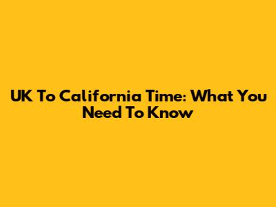 UK To California Time: What You Need To Know