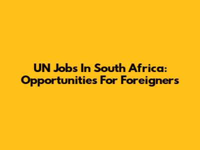 UN Jobs In South Africa: Opportunities For Foreigners