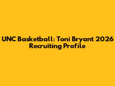 UNC Basketball: Toni Bryant 2026 Recruiting Profile