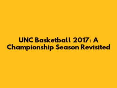 UNC Basketball 2017: A Championship Season Revisited