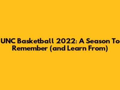 UNC Basketball 2022: A Season To Remember (and Learn From)