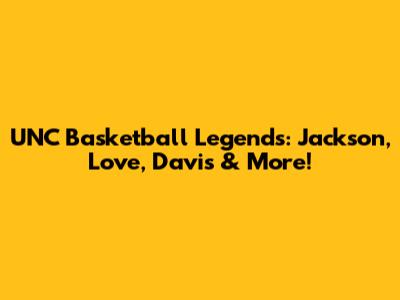 UNC Basketball Legends: Jackson, Love, Davis & More!