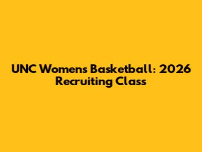 UNC Women's Basketball: 2026 Recruiting Class