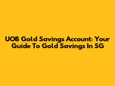 UOB Gold Savings Account: Your Guide To Gold Savings In SG