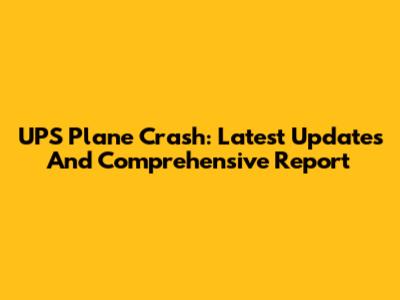 UPS Plane Crash: Latest Updates And Comprehensive Report