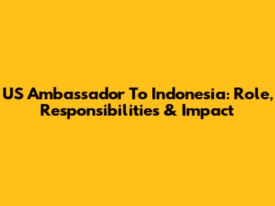 US Ambassador To Indonesia: Role, Responsibilities & Impact