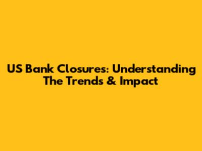 US Bank Closures: Understanding The Trends & Impact