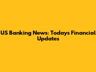 US Banking News: Today's Financial Updates