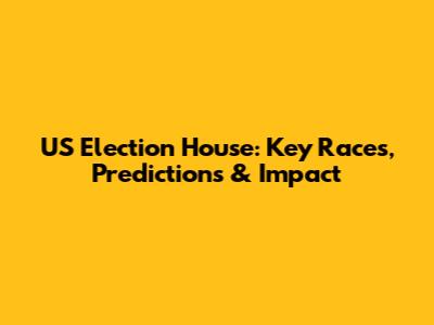 US Election House: Key Races, Predictions & Impact