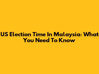 US Election Time In Malaysia: What You Need To Know