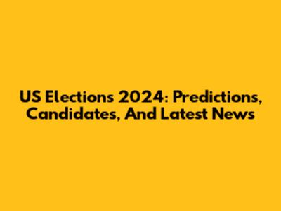 US Elections 2024: Predictions, Candidates, And Latest News
