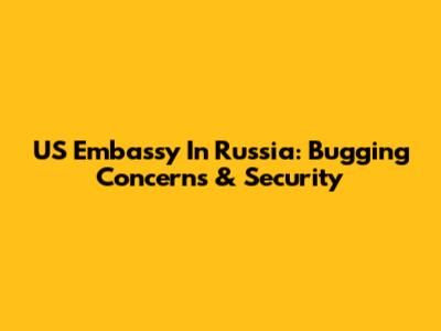 US Embassy In Russia: Bugging Concerns & Security