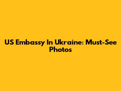 US Embassy In Ukraine: Must-See Photos