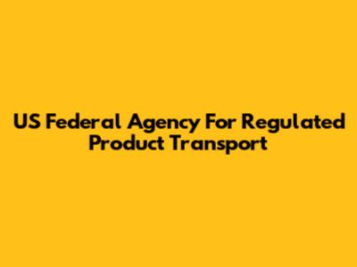 US Federal Agency For Regulated Product Transport