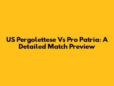 US Pergolettese Vs Pro Patria: A Detailed Match Preview