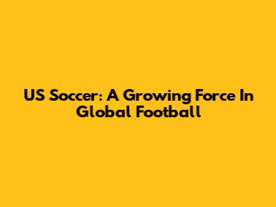 US Soccer: A Growing Force In Global Football