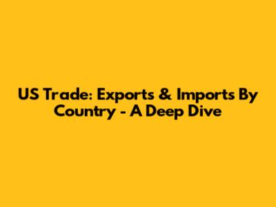US Trade: Exports & Imports By Country - A Deep Dive