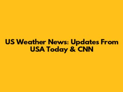 US Weather News: Updates From USA Today & CNN