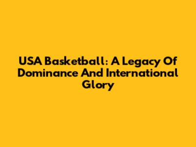 USA Basketball: A Legacy Of Dominance And International Glory